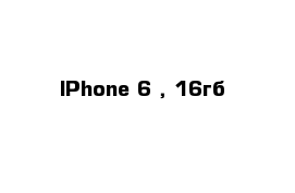 IPhone 6 , 16гб